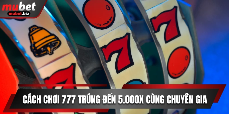 Cách chơi 777 trúng đến 5.000X cùng chuyên gia