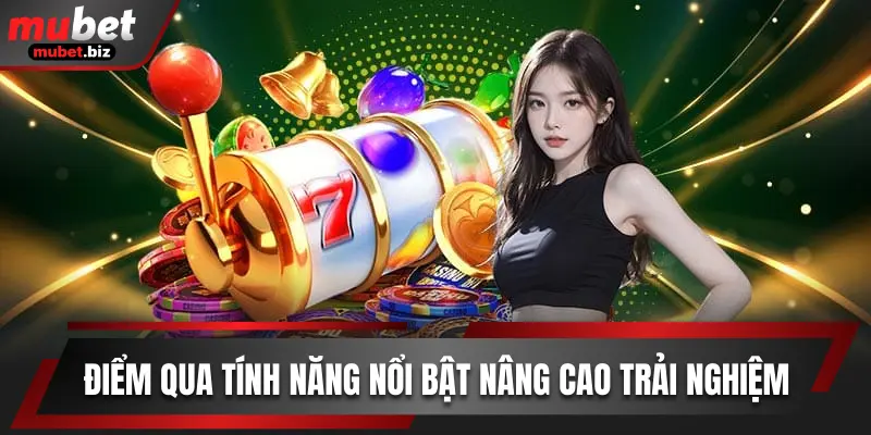 Điểm qua tính năng nổi bật nâng cao trải nghiệm